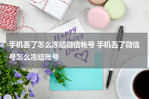 手机丢了怎么冻结微信帐号 手机丢了微信号怎么冻结账号