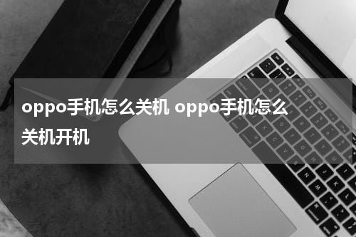 oppo手机怎么关机 oppo手机怎么关机开机