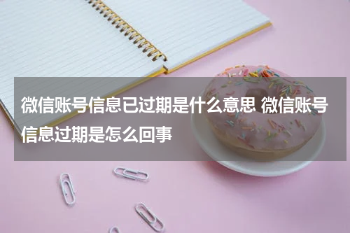 微信账号信息已过期是什么意思 微信账号信息过期是怎么回事