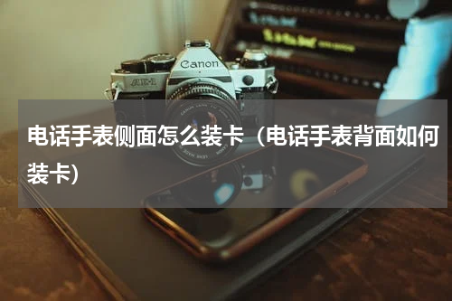 电话手表侧面怎么装卡（电话手表背面如何装卡）