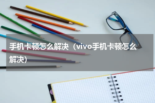 手机卡顿怎么解决（vivo手机卡顿怎么解决）