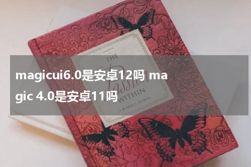magicui6.0是安卓12吗 magic 4.0是安卓11吗
