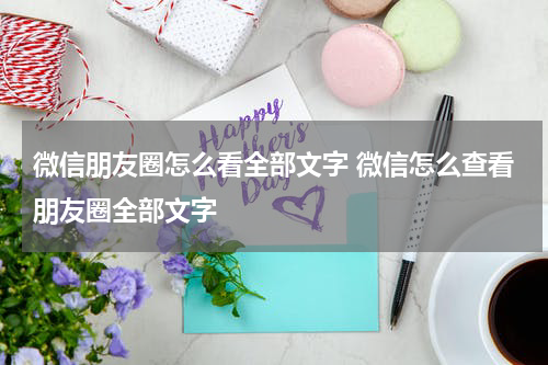 微信朋友圈怎么看全部文字 微信怎么查看朋友圈全部文字