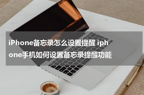 iPhone备忘录怎么设置提醒 iphone手机如何设置备忘录提醒功能