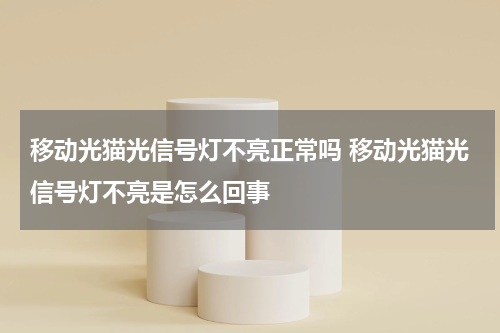移动光猫光信号灯不亮正常吗 移动光猫光信号灯不亮是怎么回事