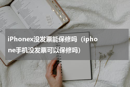iPhonex没发票能保修吗（iphone手机没发票可以保修吗）
