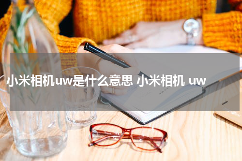 小米相机uw是什么意思 小米相机 uw