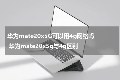 华为mate20x5G可以用4g网络吗 华为mate20x5g与4g区别