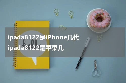 ipada8122是iPhone几代 ipada8122是苹果几
