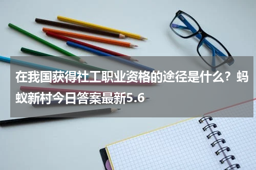 在我国获得社工职业资格的途径是什么？蚂蚁新村今日答案最新5.6
