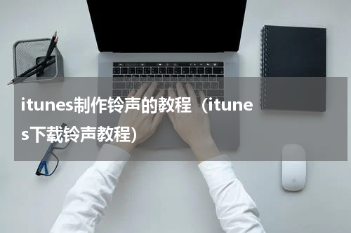 itunes制作铃声的教程（itunes下载铃声教程）