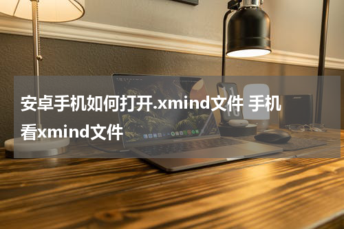 安卓手机如何打开.xmind文件 手机看xmind文件