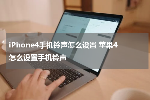 iPhone4手机铃声怎么设置 苹果4怎么设置手机铃声