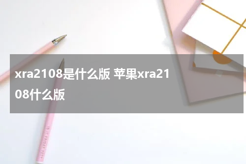 xra2108是什么版 苹果xra2108什么版