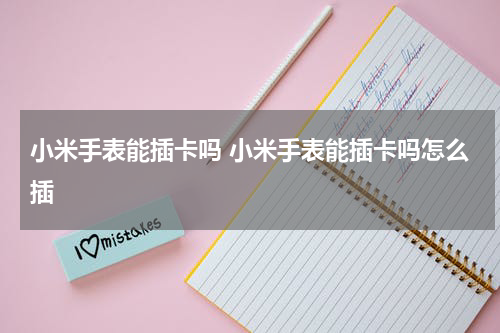 小米手表能插卡吗 小米手表能插卡吗怎么插