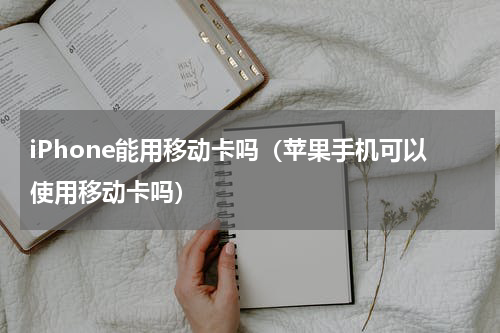 iPhone能用移动卡吗（苹果手机可以使用移动卡吗）