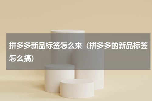 拼多多新品标签怎么来（拼多多的新品标签怎么搞）