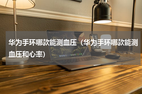 华为手环哪款能测血压（华为手环哪款能测血压和心率）