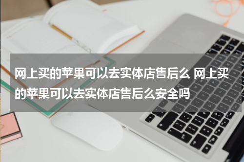 网上买的苹果可以去实体店售后么 网上买的苹果可以去实体店售后么安全吗