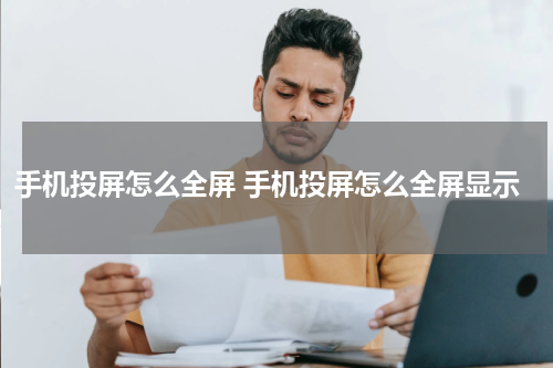 手机投屏怎么全屏 手机投屏怎么全屏显示