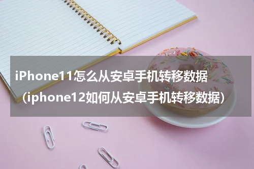 iPhone11怎么从安卓手机转移数据（iphone12如何从安卓手机转移数据）