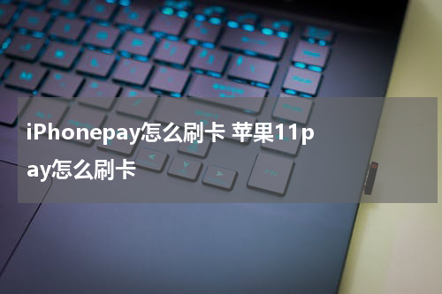 iPhonepay怎么刷卡 苹果11pay怎么刷卡