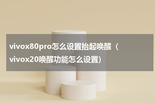 vivox80pro怎么设置抬起唤醒（vivox20唤醒功能怎么设置）