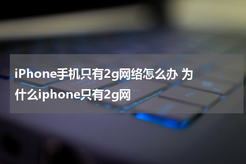 iPhone手机只有2g网络怎么办 为什么iphone只有2g网