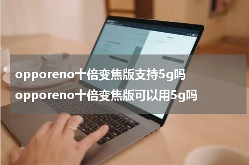 opporeno十倍变焦版支持5g吗 opporeno十倍变焦版可以用5g吗
