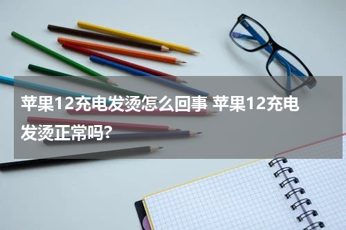 苹果12充电发烫怎么回事 苹果12充电发烫正常吗?