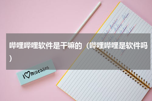 哔哩哔哩软件是干嘛的（哔哩哔哩是软件吗）