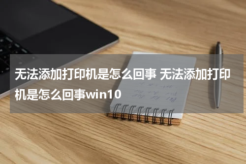 无法添加打印机是怎么回事 无法添加打印机是怎么回事win10