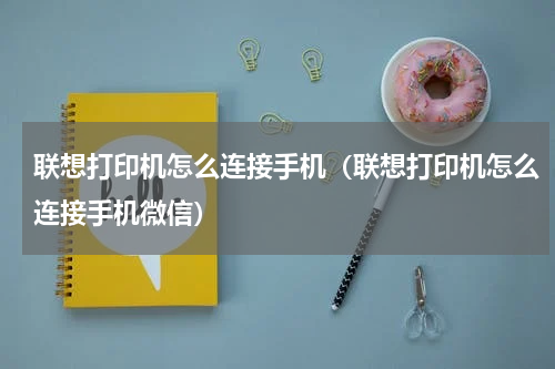 联想打印机怎么连接手机（联想打印机怎么连接手机微信）