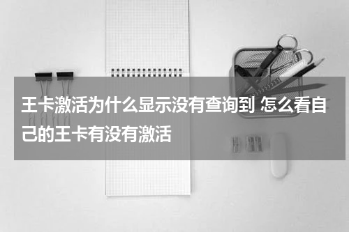 王卡激活为什么显示没有查询到 怎么看自己的王卡有没有激活