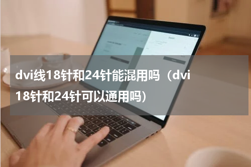 dvi线18针和24针能混用吗（dvi18针和24针可以通用吗）