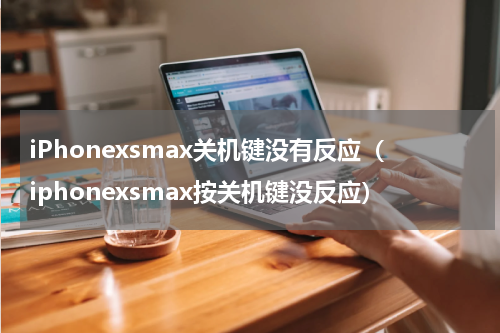 iPhonexsmax关机键没有反应（iphonexsmax按关机键没反应）