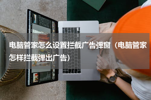 电脑管家怎么设置拦截广告弹窗（电脑管家怎样拦截弹出广告）