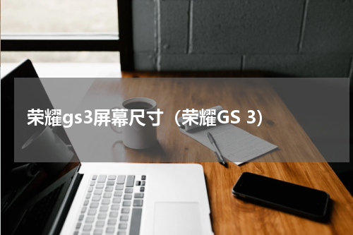 荣耀gs3屏幕尺寸（荣耀GS 3）