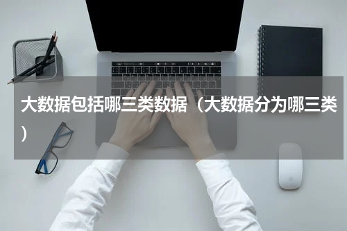 大数据包括哪三类数据（大数据分为哪三类）