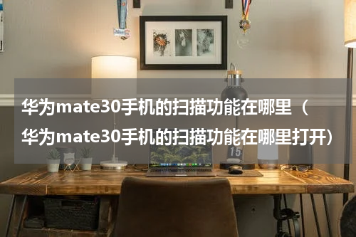 华为mate30手机的扫描功能在哪里（华为mate30手机的扫描功能在哪里打开）