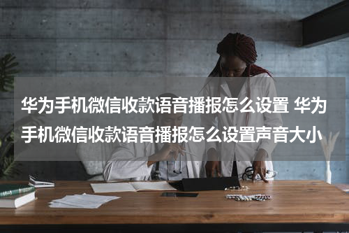 华为手机微信收款语音播报怎么设置 华为手机微信收款语音播报怎么设置声音大小