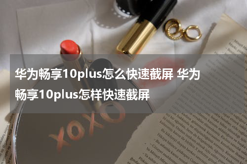 华为畅享10plus怎么快速截屏 华为畅享10plus怎样快速截屏
