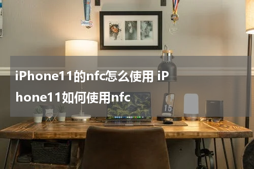 iPhone11的nfc怎么使用 iPhone11如何使用nfc