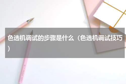 色选机调试的步骤是什么（色选机调试技巧）