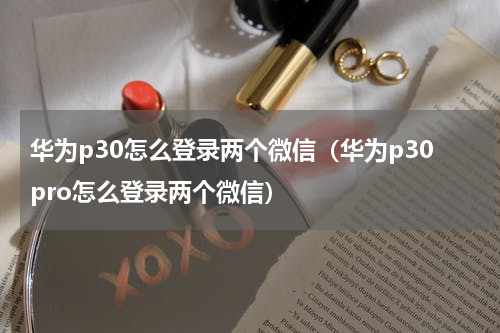 华为p30怎么登录两个微信（华为p30pro怎么登录两个微信）