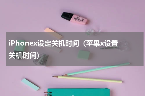 iPhonex设定关机时间（苹果x设置关机时间）