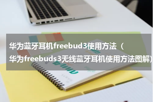 华为蓝牙耳机freebud3使用方法（华为freebuds3无线蓝牙耳机使用方法图解）