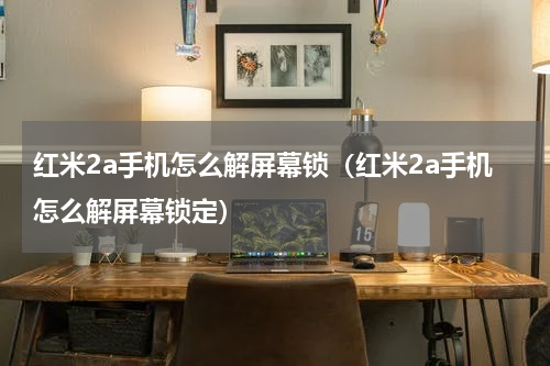 红米2a手机怎么解屏幕锁（红米2a手机怎么解屏幕锁定）