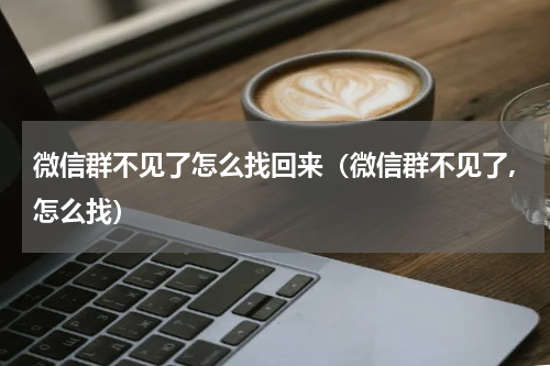 微信群不见了怎么找回来（微信群不见了,怎么找）