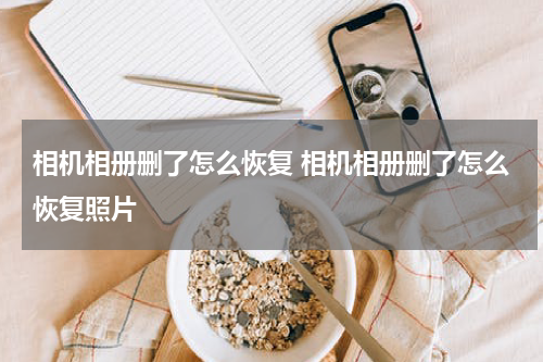 相机相册删了怎么恢复 相机相册删了怎么恢复照片